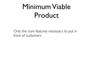 Minimum Viable
        Product
Only the core features necessary to put in
front of customers
 