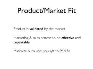 Product/Market Fit

Product is validated by the market

Marketing & sales proven to be effective and
repeatable

Minimize burn until you get to P/M ﬁt
 