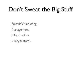 Don’t Sweat the Big Stuff

 Sales/PR/Marketing
 Management
 Infrastructure
 Crazy features
 