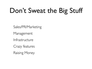 Don’t Sweat the Big Stuff

 Sales/PR/Marketing
 Management
 Infrastructure
 Crazy features
 Raising Money
 