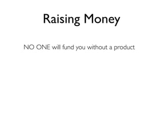 Raising Money
NO ONE will fund you without a product
 