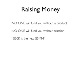 Raising Money
NO ONE will fund you without a product

NO ONE will fund you without traction

“$50K is the new $5MM”
 