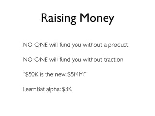 Raising Money
NO ONE will fund you without a product

NO ONE will fund you without traction

“$50K is the new $5MM”

LearnBat alpha: $3K
 