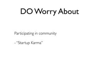 DO Worry About

Participating in community

- “Startup Karma”
 