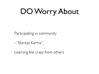 DO Worry About

Participating in community

- “Startup Karma”

Learning like crazy from others
 