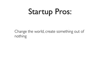 Startup Pros:

Change the world, create something out of
nothing
 