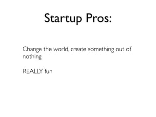 Startup Pros:

Change the world, create something out of
nothing

REALLY fun
 