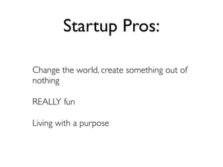 Startup Pros:

Change the world, create something out of
nothing

REALLY fun

Living with a purpose
 