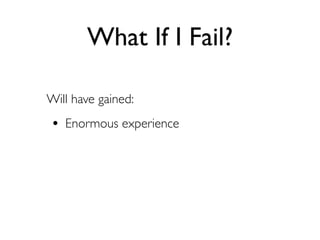 What If I Fail?

Will have gained:
• Enormous experience
 