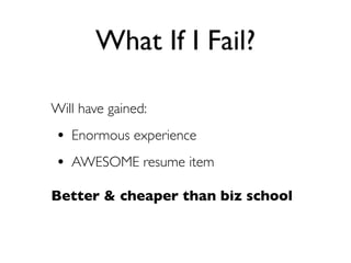 What If I Fail?

Will have gained:
• Enormous experience
• AWESOME resume item
Better & cheaper than biz school
 