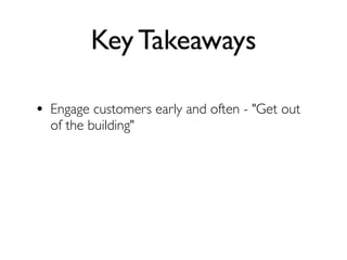 Key Takeaways

• Engage customers early and often - "Get out
  of the building"
 