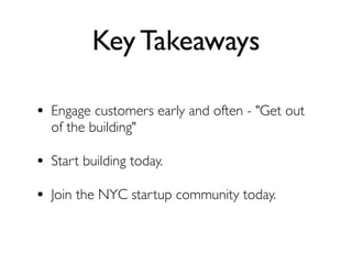 Key Takeaways

• Engage customers early and often - "Get out
  of the building"

• Start building today.
• Join the NYC startup community today.
 