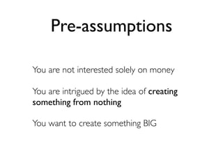 Pre-assumptions

You are not interested solely on money

You are intrigued by the idea of creating
something from nothing

You want to create something BIG
 