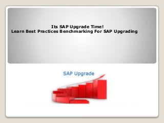 Its SAP Upgrade Time! 
Learn Best Practices Benchmarking For SAP Upgrading 
 