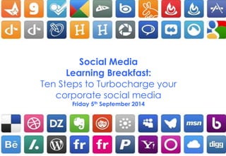 Social Media 
Learning Breakfast: 
Ten Steps to Turbocharge your 
corporate social media 
Friday 5th September 2014 
 