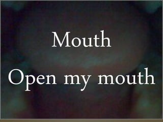 Mouth
Open my mouth
 