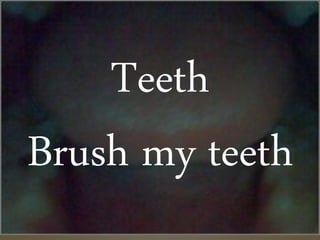 Teeth
Brush my teeth
 