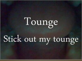 Tounge
Stick out my tounge
 