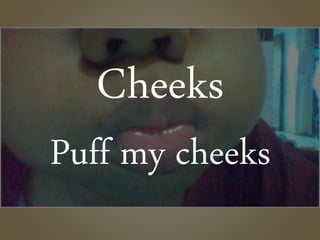 Cheeks
Puff my cheeks
 