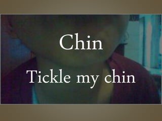 Chin
Tickle my chin
 