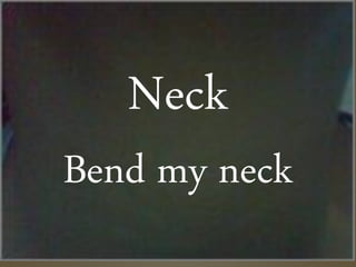 Neck
Bend my neck
 