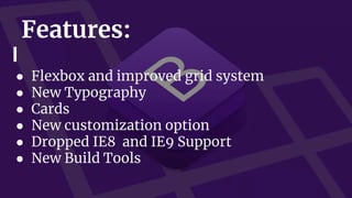Features:
● Flexbox and improved grid system
● New Typography
● Cards
● New customization option
● Dropped IE8 and IE9 Support
● New Build Tools
 