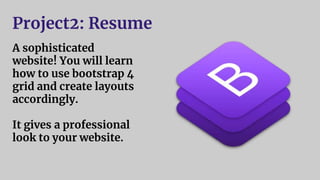 Project2: Resume
A sophisticated
website! You will learn
how to use bootstrap 4
grid and create layouts
accordingly.
It gives a professional
look to your website.
 