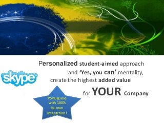 Corporate

Let my Personalized student-aimed approach
and ‘Yes, you can’ mentality,
create the highest added value
Portuguese
with 100%
Human
Interaction!

for

YOUR Company

 