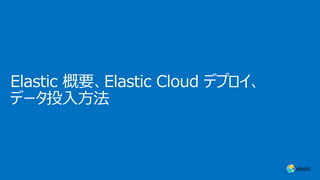 Elastic 概要、Elastic Cloud デプロイ、
データ投⼊⽅法
 