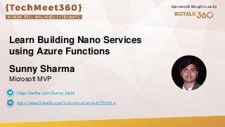 Sponsored & Brought to you by
Learn Building Nano Services
using Azure Functions
Sunny Sharma
Microsoft MVP
https://www.linkedin.com/in/sunny-sharma-8725031a
https://twitter.com/Sunny_Delhi
 