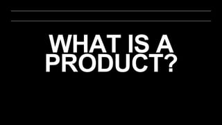 WHAT IS A
PRODUCT?
 
