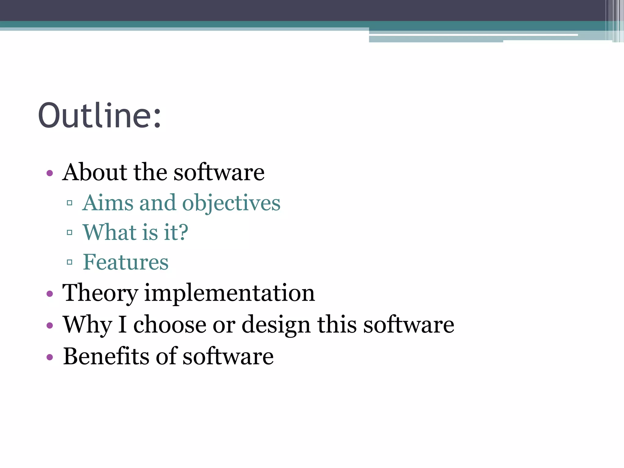 Outline:
• About the software
▫ Aims and objectives
▫ What is it?
▫ Features

• Theory implementation
• Why I choose or design this software
• Benefits of software

 