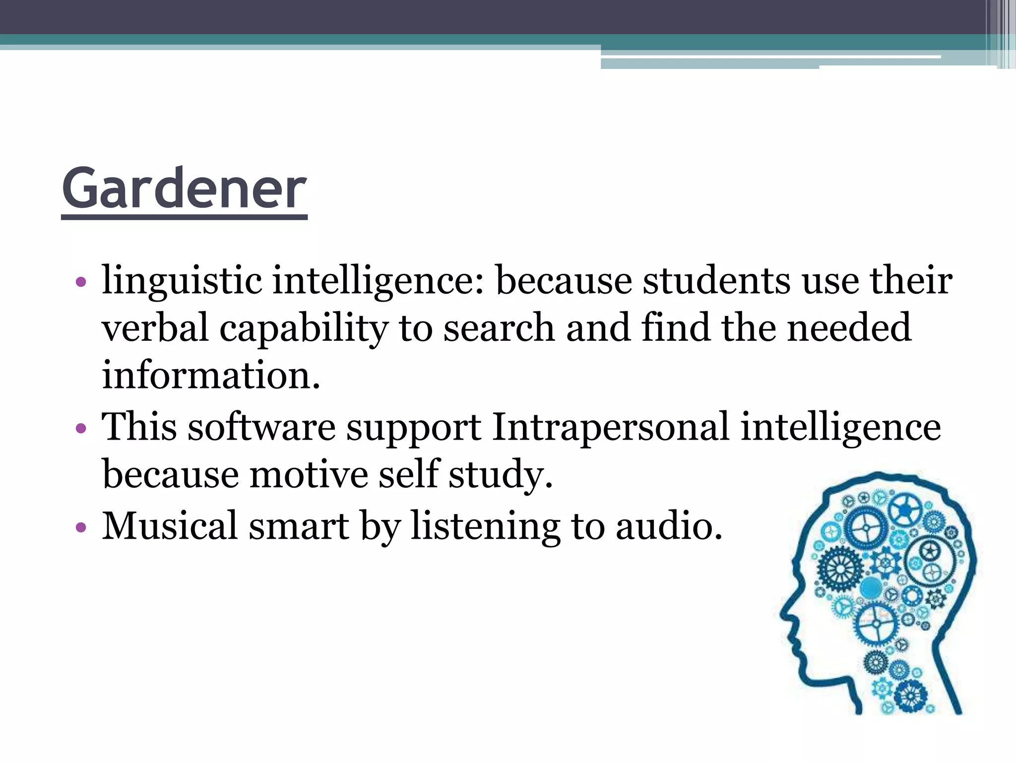 Gardener
• linguistic intelligence: because students use their
verbal capability to search and find the needed
information.
• This software support Intrapersonal intelligence
because motive self study.
• Musical smart by listening to audio.

 