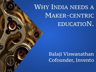 WHY INDIA NEEDS A
MAKER-CENTRIC
EDUCATION.
Balaji Viswanathan
Cofounder, Invento
 