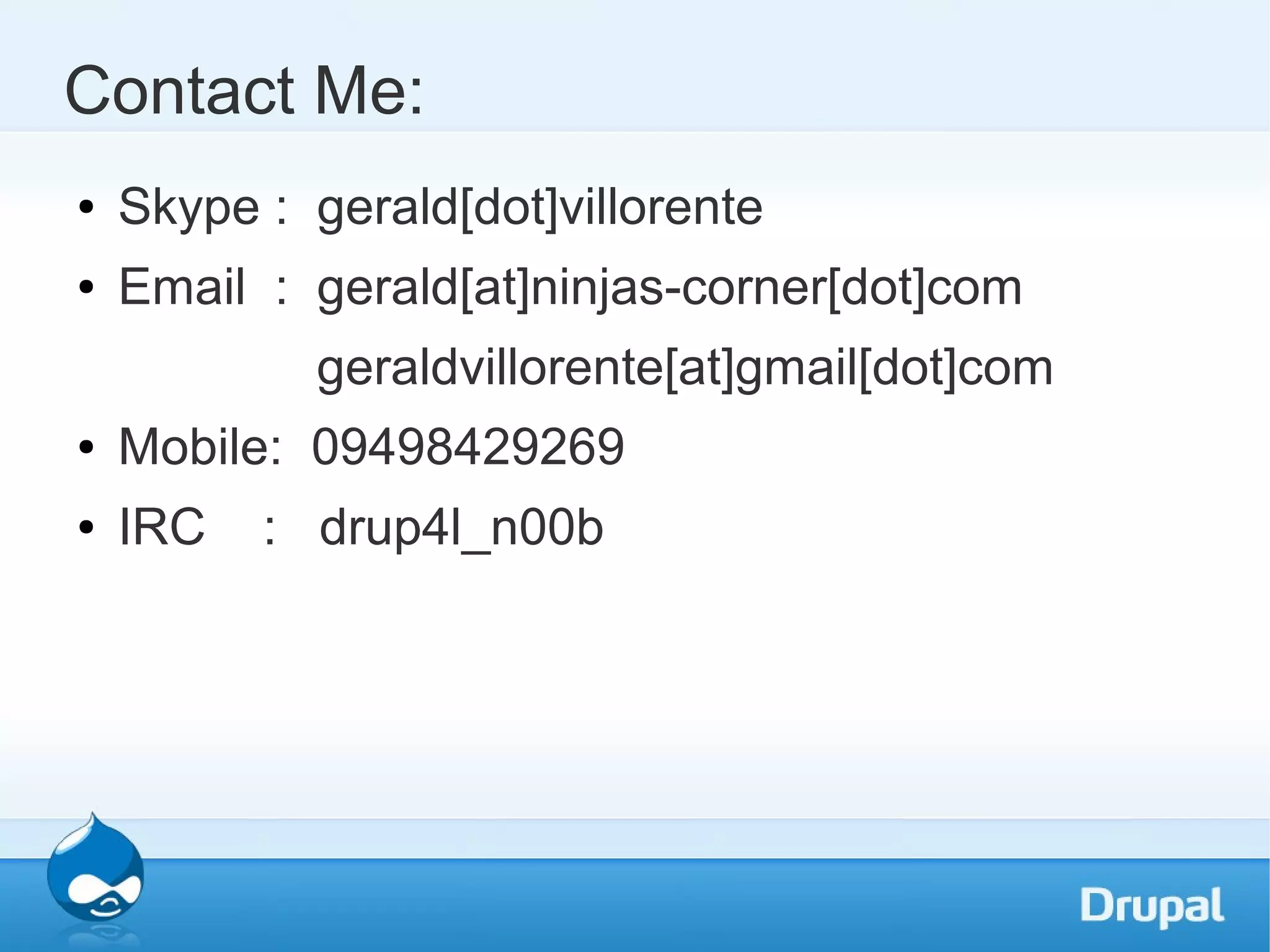 Contact Me: ● Skype : gerald[dot]villorente ● Email : gerald[at]ninjas-corner[dot]com geraldvillorente[at]gmail[dot]com ● Mobile: 09498429269 ● IRC : drup4l_n00b 