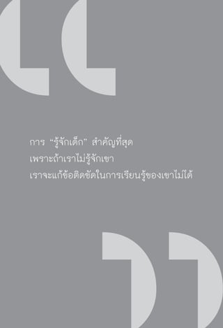 วิถีสร้างการเรียนรู้เพื่อศิษย์ ในศตวรรษที่ ๒๑
204
การ “รู้จักเด็ก” สำคัญที่สุด
เพราะถ้าเราไม่รู้จักเขา
เราจะแก้ข้อติดขัดในการเรียนรู้ของเขาไม่ได้
 