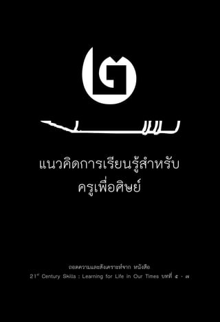 ครู พื่อศิษย์
ภาค ๕ เรื่องเล่าตามบริบท : จับความจากยอดครูมาฝากครูเพื่อศิษย์
 59
๒แนวคิดการเรียนรู้สำหรับ
ครูเพื่อศิษย์
ถอดความและสังเคราะห์จาก หนังสือ
21st
Century Skills : Learning for Life in Our Times บทที่ ๕ - ๗
 