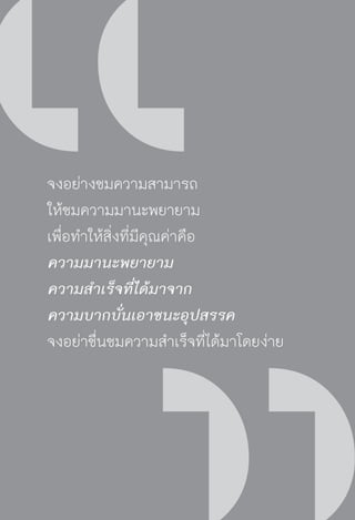 วิถีสร้างการเรียนรู้เพื่อศิษย์ ในศตวรรษที่ ๒๑
60
จงอย่างชมความสามารถ
ให้ชมความมานะพยายาม
เพื่อทำให้สิ่งที่มีคุณค่าคือ
ความมานะพยายาม
ความสำเร็จที่ได้มาจาก
ความบากบั่นเอาชนะอุปสรรค
จงอย่าชื่นชมความสำเร็จที่ได้มาโดยง่าย
 