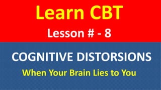 Learn CBT
Lesson # - 8
COGNITIVE DISTORSIONS
When Your Brain Lies to You
 