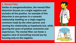 3. Mental Filter
Similar to overgeneralization, the mental filter
distortion focuses on a single negative and
excludes all...