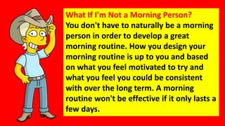 What If I'm Not a Morning Person?
You don't have to naturally be a morning
person in order to develop a great
morning rout...