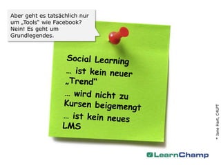 Aber geht es tatsächlich nur
um „Tools“ wie Facebook?
Nein! Es geht um
Grundlegendes.




                               * Jane Hart, C4LPT
 