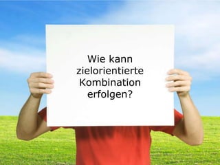 Wie kann
zielorientierte
 Kombination
   erfolgen?
 