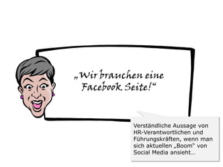 „Wir brauchen eine
 Facebook Seite!“


           Verständliche Aussage von
           HR-Verantwortlichen und
           Führungskräften, wenn man
           sich aktuellen „Boom“ von
           Social Media ansieht…
 