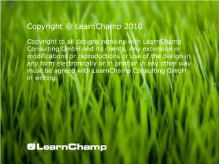 Copyright © LearnChamp 2010Copyright to all designs remains with LearnChamp Consulting GmbH and its clients. Any extension or modifications or reproductions or use of the design in any form electronically or in print or in any other way must be agreed with LearnChamp Consulting GmbH in writing.