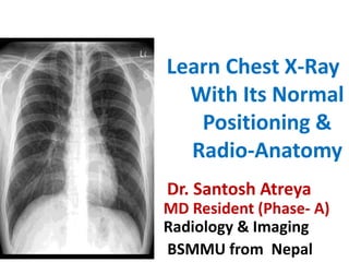 Learn Chest X-Ray
With Its Normal
Positioning &
Radio-Anatomy
Dr. Santosh Atreya
MD Resident (Phase- A)
Radiology & Imaging
BSMMU from Nepal
 