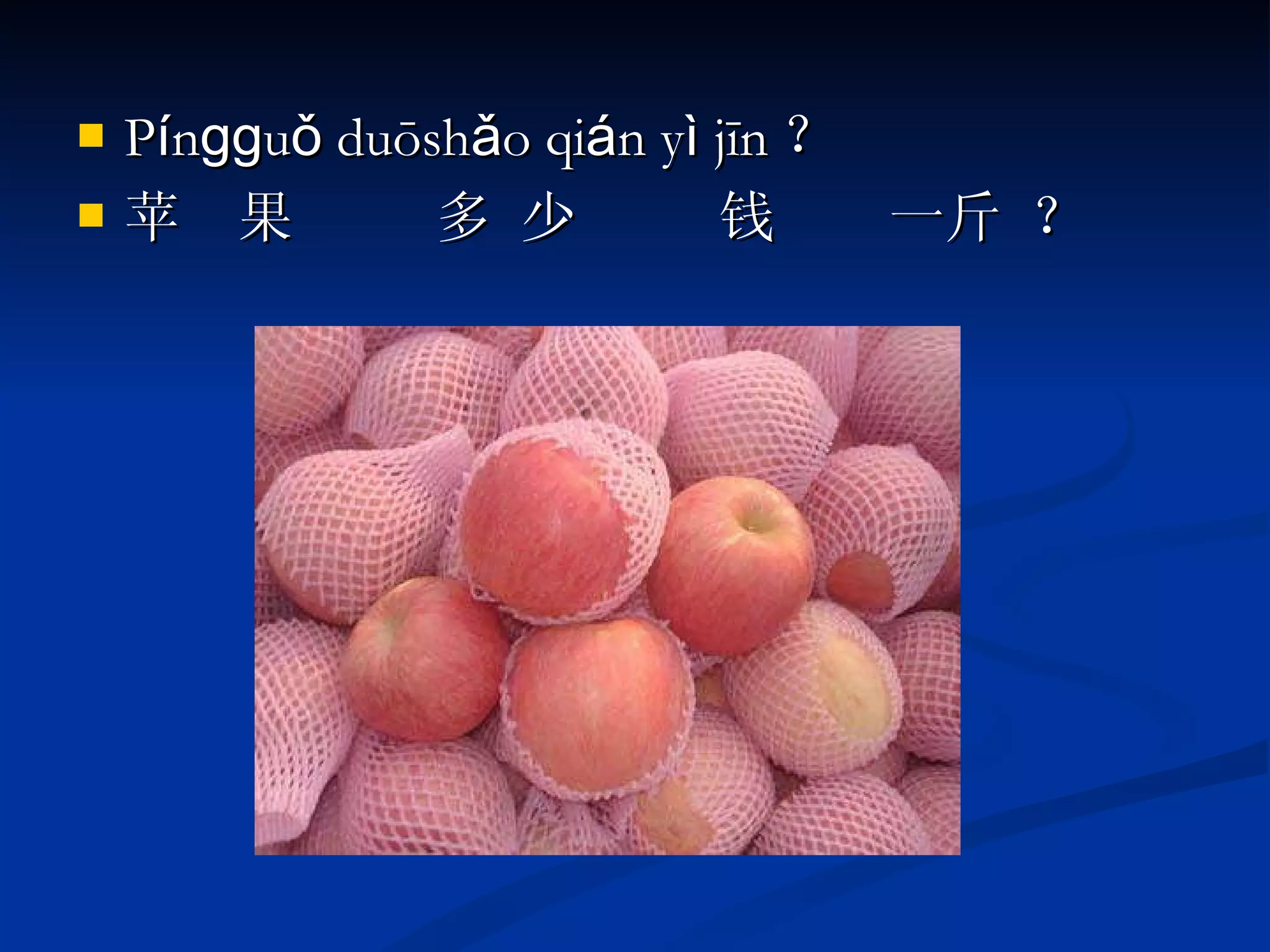 P í nɡɡuǒ duōshǎo qi á n y ì  jīn ？ 苹  果  多 少  钱  一斤 ？ 