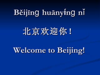 B ěijīnɡ huāny í nɡ nǐ 北京欢迎你！ Welcome to Beijing!   