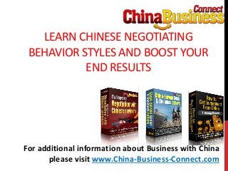 LEARN CHINESE NEGOTIATING
BEHAVIOR STYLES AND BOOST YOUR
END RESULTS
For additional information about Business with China
please visit www.China-Business-Connect.com
 