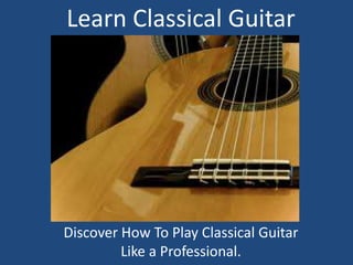 Learn Classical Guitar Discover How To Play Classical Guitar Like a Professional. 